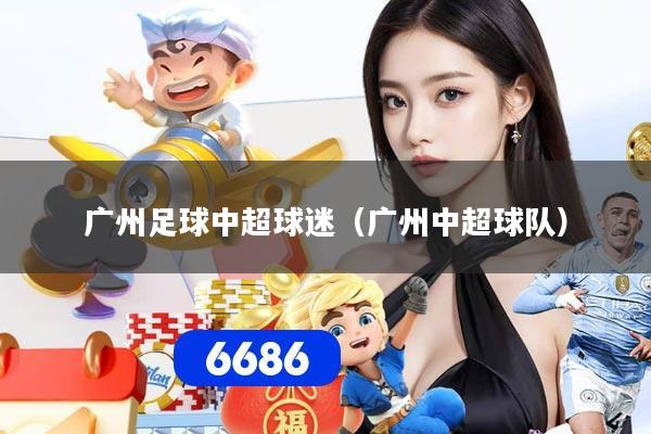 广州足球中超球迷（广州中超球队）