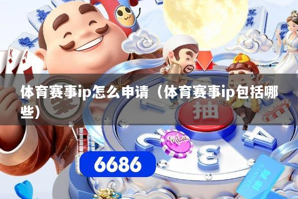 体育赛事ip怎么申请（体育赛事ip包括哪些）