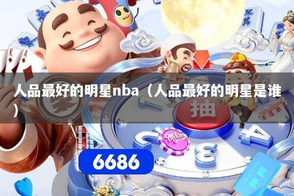 人品最好的明星nba（人品最好的明星是谁）