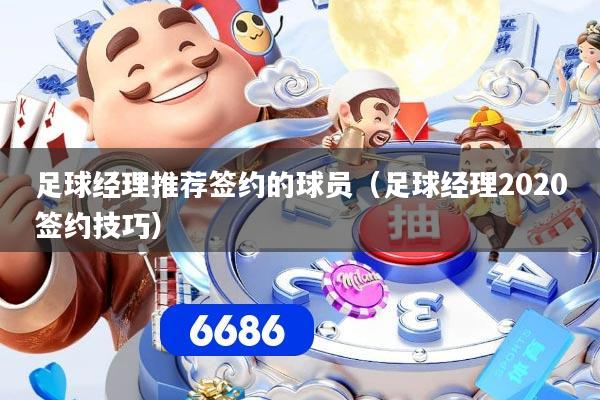足球经理推荐签约的球员（足球经理2020签约技巧）