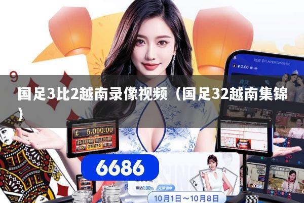 国足3比2越南录像视频（国足32越南集锦）
