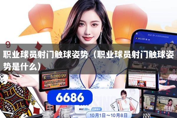 职业球员射门触球姿势（职业球员射门触球姿势是什么）