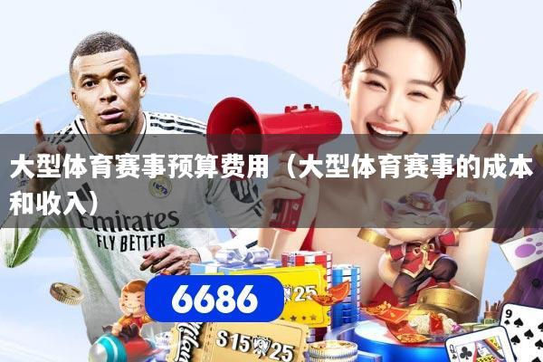 大型体育赛事预算费用（大型体育赛事的成本和收入）