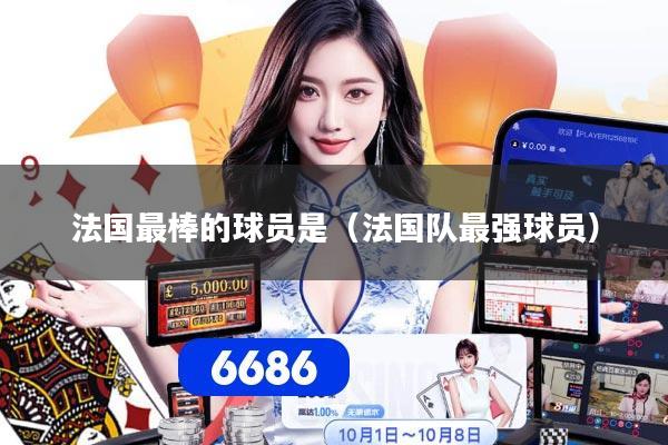 法国最棒的球员是（法国队最强球员）