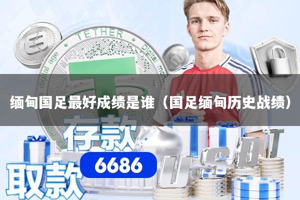 缅甸国足最好成绩是谁（国足缅甸历史战绩）