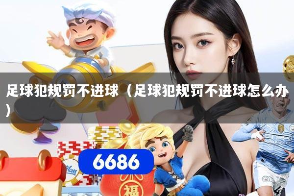 足球犯规罚不进球（足球犯规罚不进球怎么办）