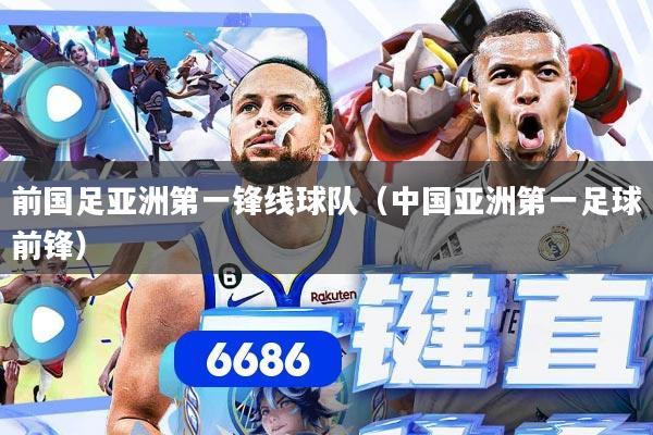 前国足亚洲第一锋线球队（中国亚洲第一足球前锋）