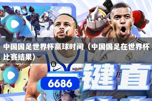 中国国足世界杯赢球时间（中国国足在世界杯比赛结果）