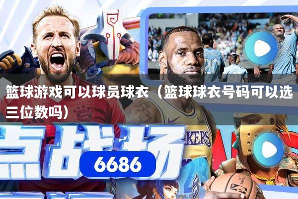 篮球游戏可以球员球衣（篮球球衣号码可以选三位数吗）