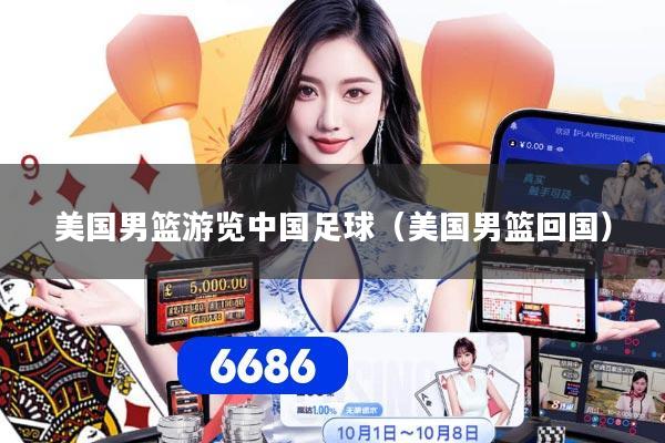 美国男篮游览中国足球（美国男篮回国）