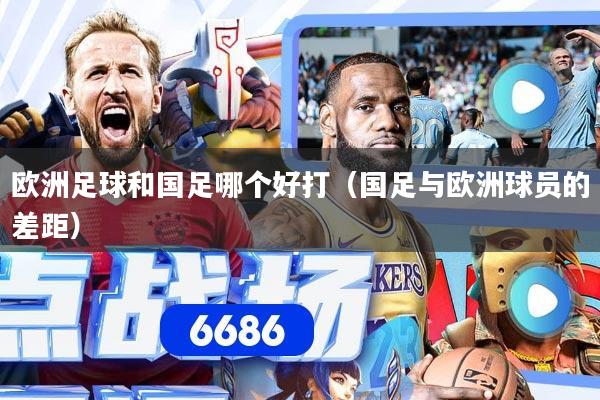 欧洲足球和国足哪个好打（国足与欧洲球员的差距）
