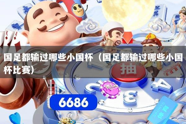 国足都输过哪些小国杯（国足都输过哪些小国杯比赛）