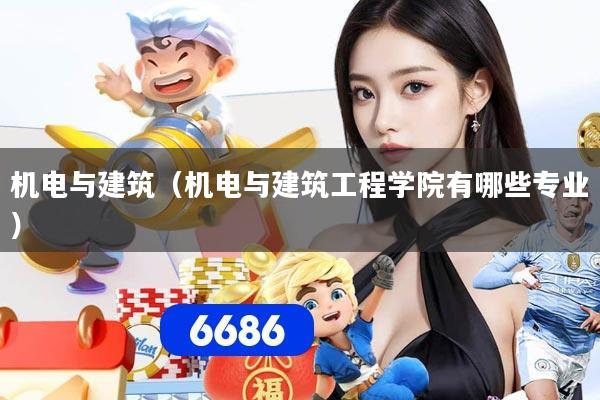 机电与建筑（机电与建筑工程学院有哪些专业）