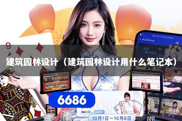 建筑园林设计（建筑园林设计用什么笔记本）