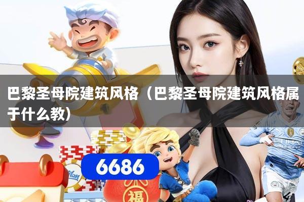 巴黎圣母院建筑风格（巴黎圣母院建筑风格属于什么教）