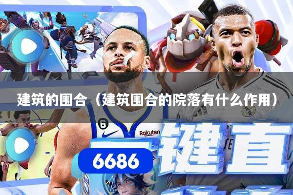 建筑的围合（建筑围合的院落有什么作用）