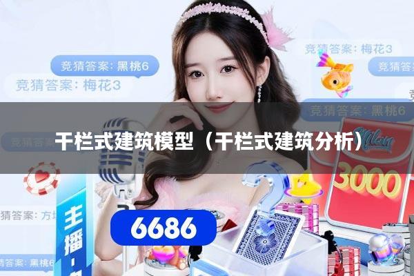 干栏式建筑模型(干栏式建筑分析)