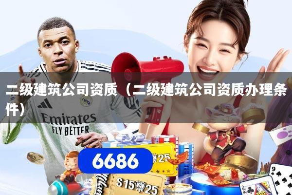 二级建筑公司资质（二级建筑公司资质办理条件）