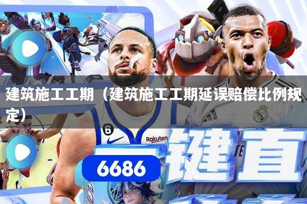建筑施工工期（建筑施工工期延误赔偿比例规定）