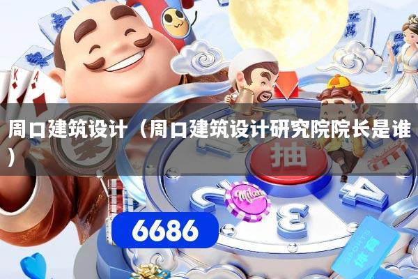 周口建筑设计（周口建筑设计研究院院长是谁）