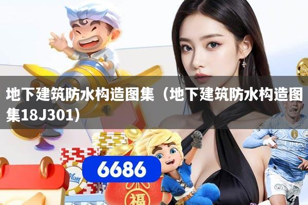 地下建筑防水构造图集（地下建筑防水构造图集18J301）