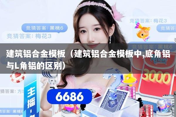 建筑铝合金模板（建筑铝合金模板中,底角铝与L角铝的区别）