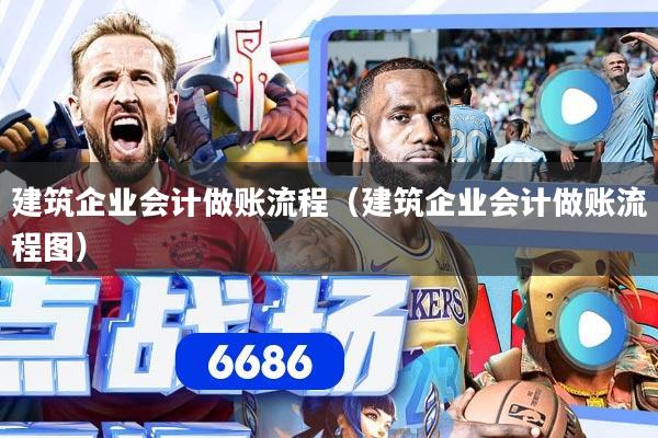 建筑企业会计做账流程(建筑企业会计做账流程图)