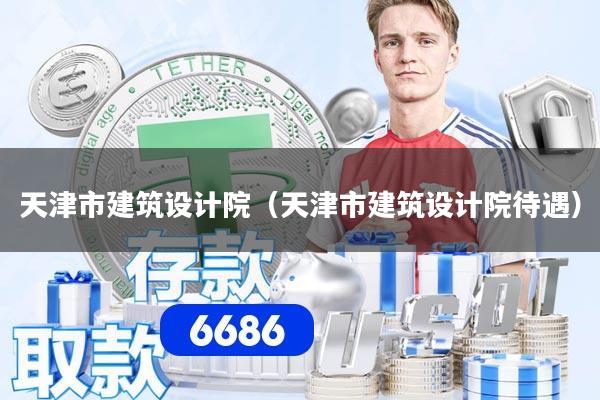 详细阅读:天津市建筑设计院(天津市建筑设计院待遇) 天津市建筑设计院(天津市建筑设计院待遇)