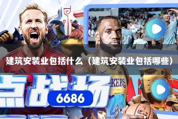 详细阅读:建筑安装业包括什么(建筑安装业包括哪些) 建筑安装业包括什么(建筑安装业包括哪些)