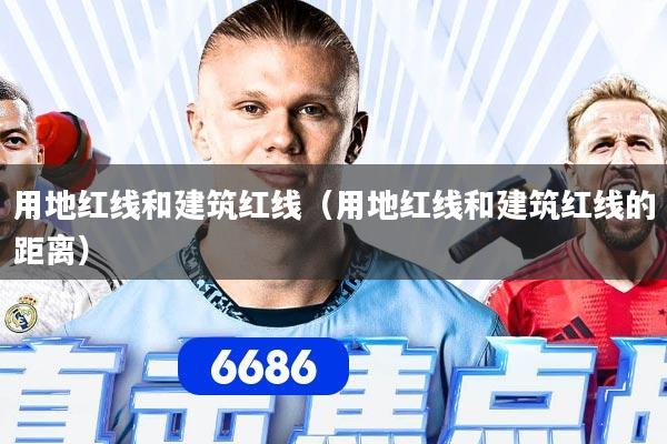用地红线和建筑红线（用地红线和建筑红线的距离）