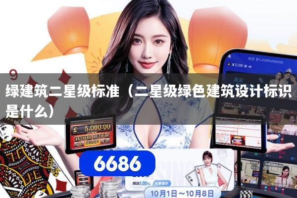 绿建筑二星级标准(二星级绿色建筑设计标识是什么)