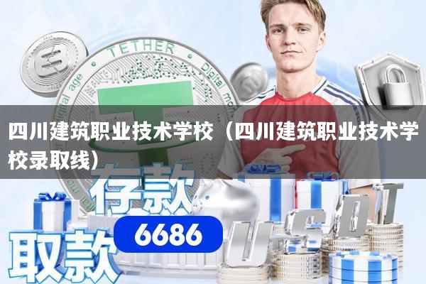 四川建筑职业技术学校(四川建筑职业技术学校录取线)