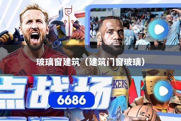 玻璃窗建筑(建筑门窗玻璃)