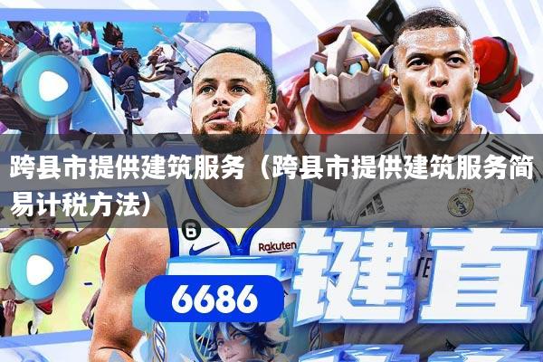 跨县市提供建筑服务(跨县市提供建筑服务简易计税方法)