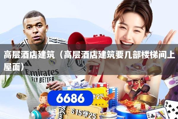 高层酒店建筑(高层酒店建筑要几部楼梯间上屋面)