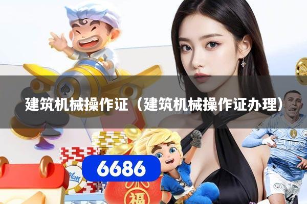 建筑机械操作证(建筑机械操作证办理)