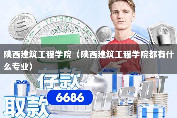 陕西建筑工程学院(陕西建筑工程学院都有什么专业)