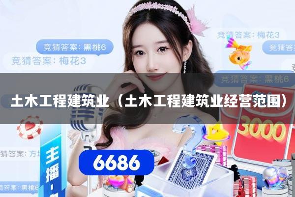 土木工程建筑业(土木工程建筑业经营范围)