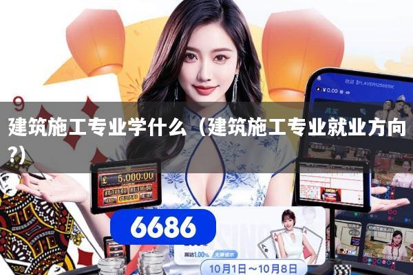 建筑施工专业学什么(建筑施工专业就业方向?)
