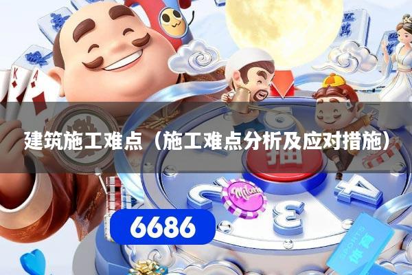 建筑施工难点(施工难点分析及应对措施)