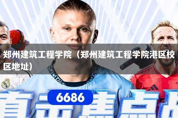 郑州建筑工程学院(郑州建筑工程学院港区校区地址)
