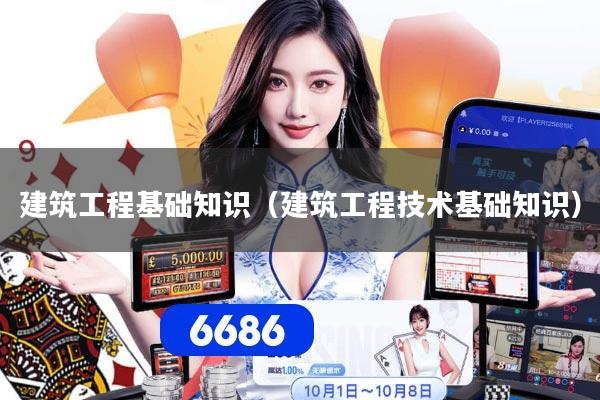 建筑工程基础知识(建筑工程技术基础知识)