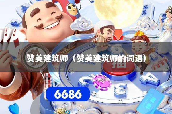 赞美建筑师(赞美建筑师的词语)