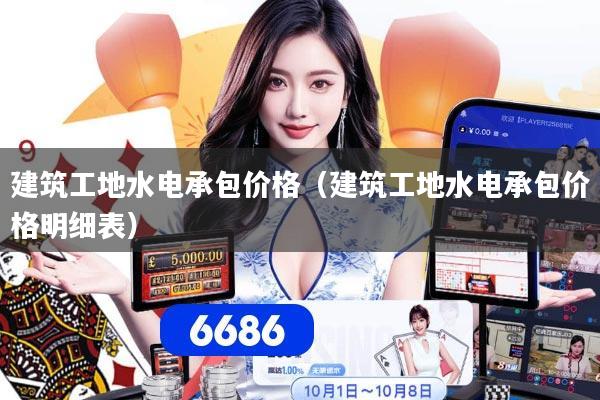 建筑工地水电承包价格(建筑工地水电承包价格明细表)