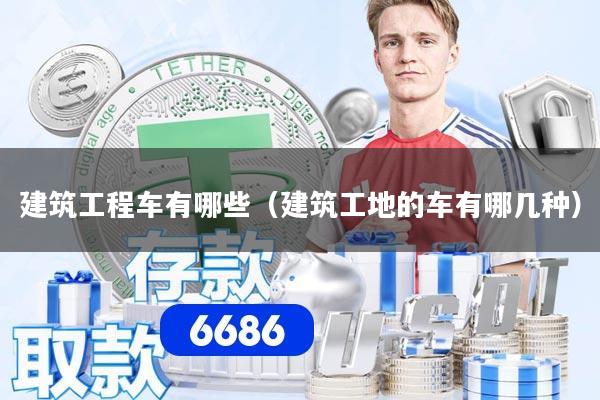 详细阅读:建筑工程车有哪些(建筑工地的车有哪几种) 建筑工程车有哪些(建筑工地的车有哪几种)
