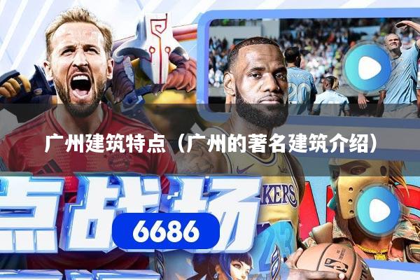 详细阅读:广州建筑特点(广州的著名建筑介绍) 广州建筑特点(广州的著名建筑介绍)